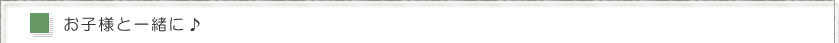 お子様と一緒に♪